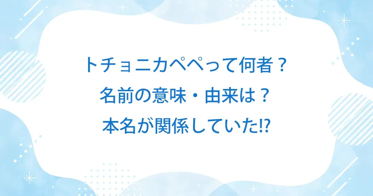 トチョニカペペって何者？名前の意味・由来は？本名が関係していた!?